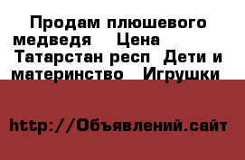 Продам плюшевого медведя  › Цена ­ 1 600 - Татарстан респ. Дети и материнство » Игрушки   